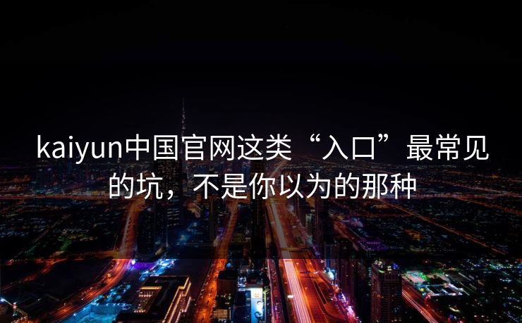 kaiyun中国官网这类“入口”最常见的坑,不是你以为的那种 kaiyun中国官网这类“入口”最常见的坑,不是你以为的那种