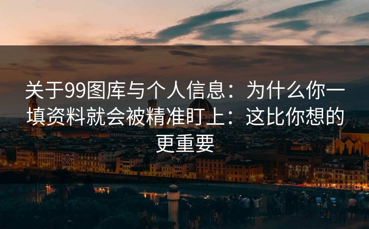 关于99图库与个人信息:为什么你一填资料就会被精准盯上:这比你想的更重要 关于99图库与个人信息:为什么你一填资料就会被精准盯上:这比你想的更重要