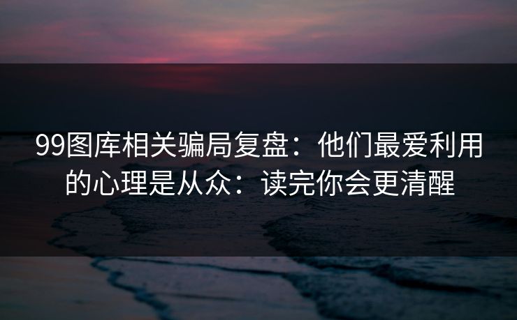 99图库相关骗局复盘：他们最爱利用的心理是从众：读完你会更清醒