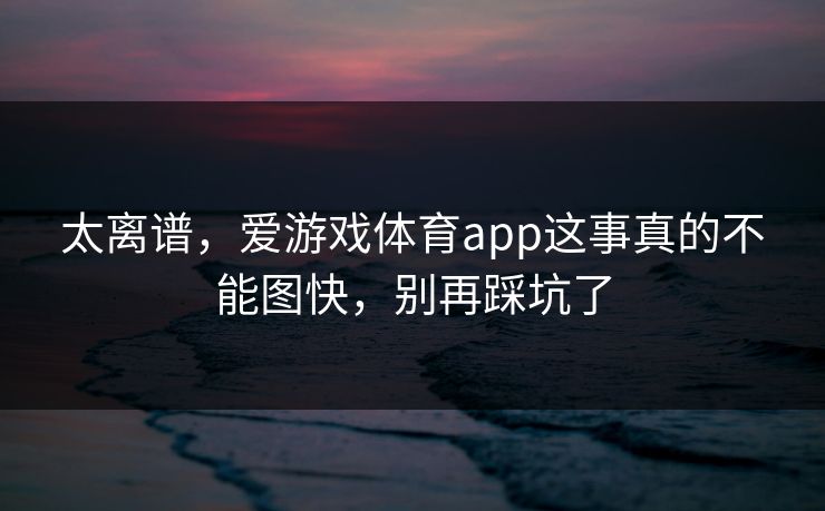 太离谱，爱游戏体育app这事真的不能图快，别再踩坑了