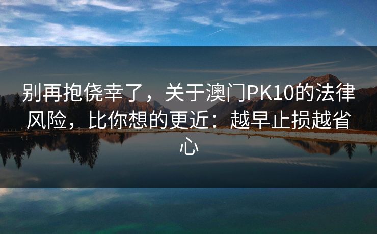 别再抱侥幸了，关于澳门PK10的法律风险，比你想的更近：越早止损越省心