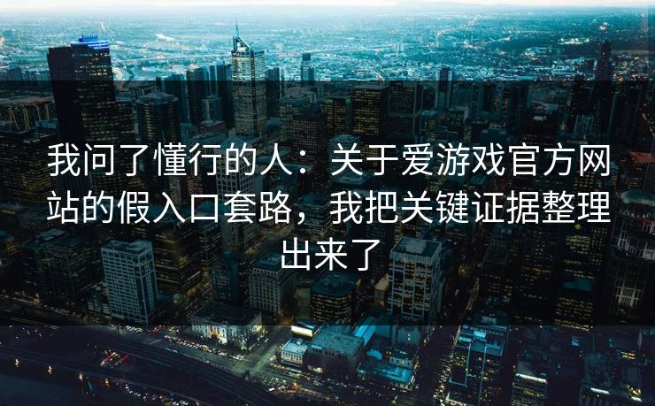 我问了懂行的人:关于爱游戏官方网站的假入口套路,我把关键证据整理出来了 我问了懂行的人:关于爱游戏官方网站的假入口套路,我把关键证据整理出来了