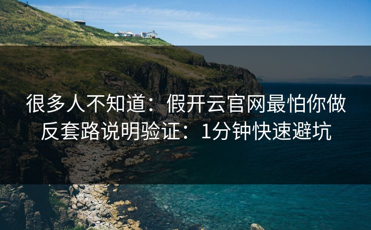 很多人不知道：假开云官网最怕你做反套路说明验证：1分钟快速避坑