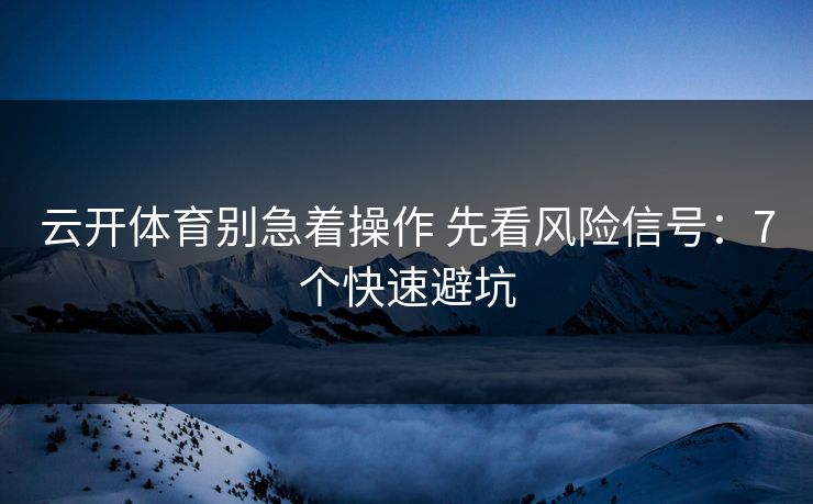 云开体育别急着操作 先看风险信号:7个快速避坑 云开体育别急着操作 先看风险信号:7个快速避坑