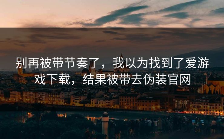 别再被带节奏了,我以为找到了爱游戏下载,结果被带去伪装官网 别再被带节奏了,我以为找到了爱游戏下载,结果被带去伪装官网