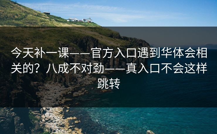 今天补一课——官方入口遇到华体会相关的？八成不对劲——真入口不会这样跳转
