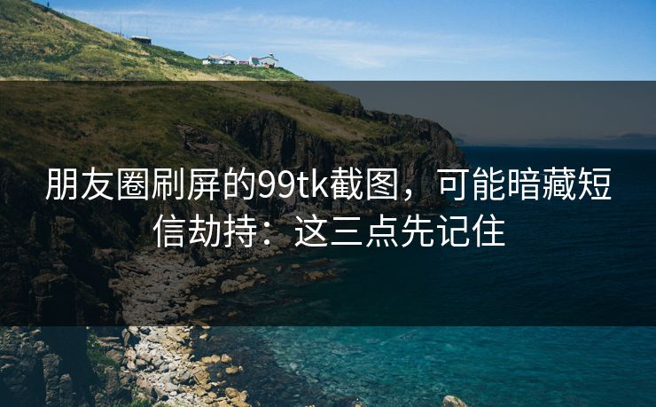 朋友圈刷屏的99tk截图，可能暗藏短信劫持：这三点先记住