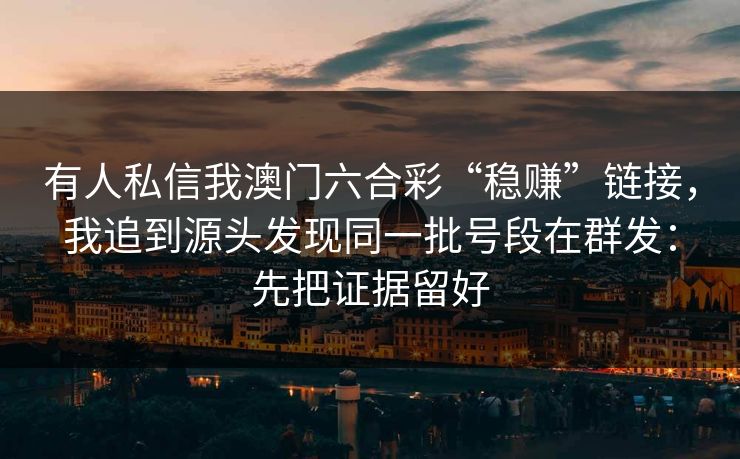 有人私信我澳门六合彩“稳赚”链接，我追到源头发现同一批号段在群发：先把证据留好
