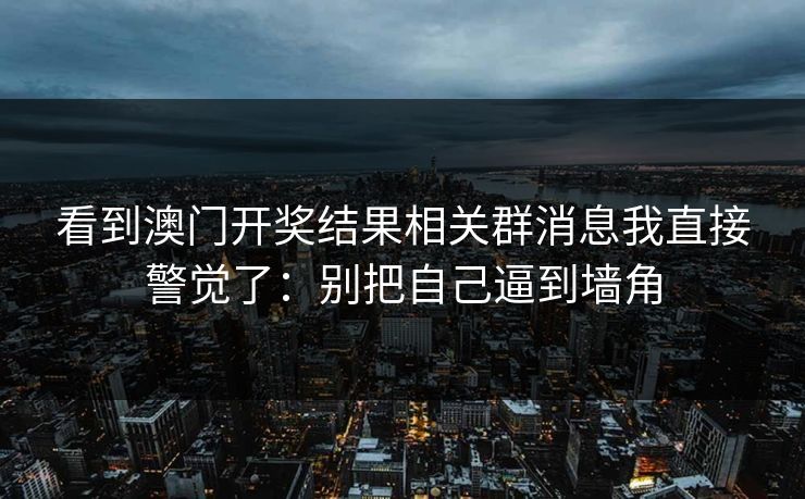 看到澳门开奖结果相关群消息我直接警觉了：别把自己逼到墙角
