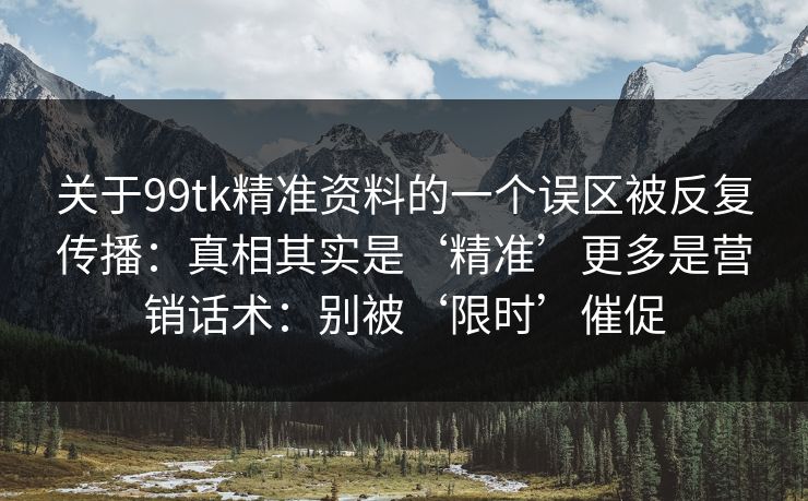 关于99tk精准资料的一个误区被反复传播：真相其实是‘精准’更多是营销话术：别被‘限时’催促