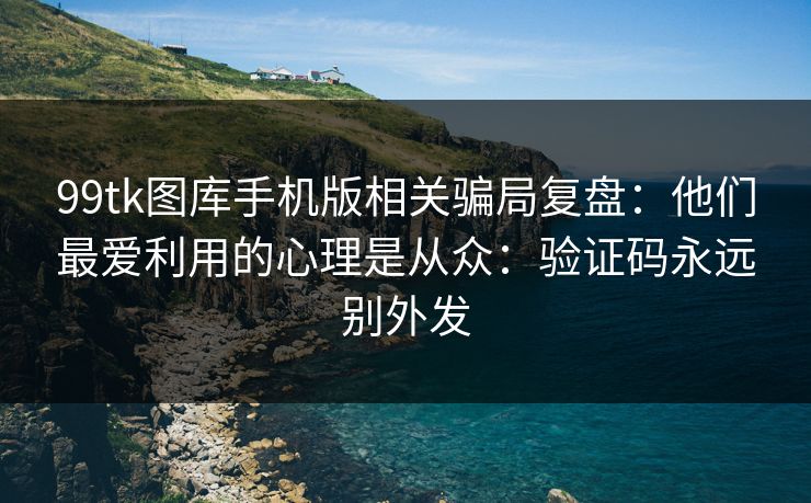 99tk图库手机版相关骗局复盘：他们最爱利用的心理是从众：验证码永远别外发