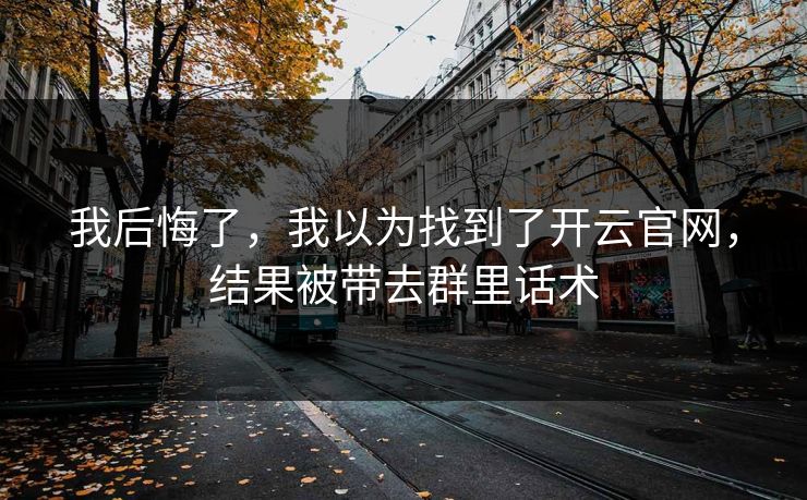 我后悔了，我以为找到了开云官网，结果被带去群里话术
