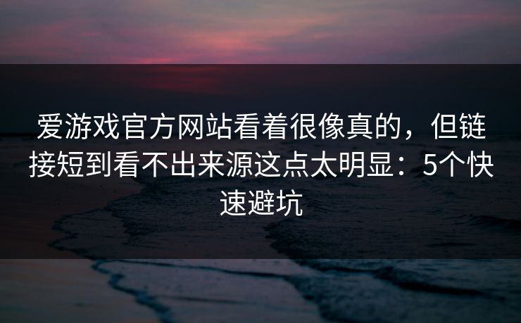 爱游戏官方网站看着很像真的，但链接短到看不出来源这点太明显：5个快速避坑