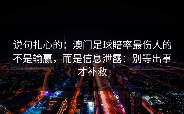 说句扎心的：澳门足球賠率最伤人的不是输赢，而是信息泄露：别等出事才补救