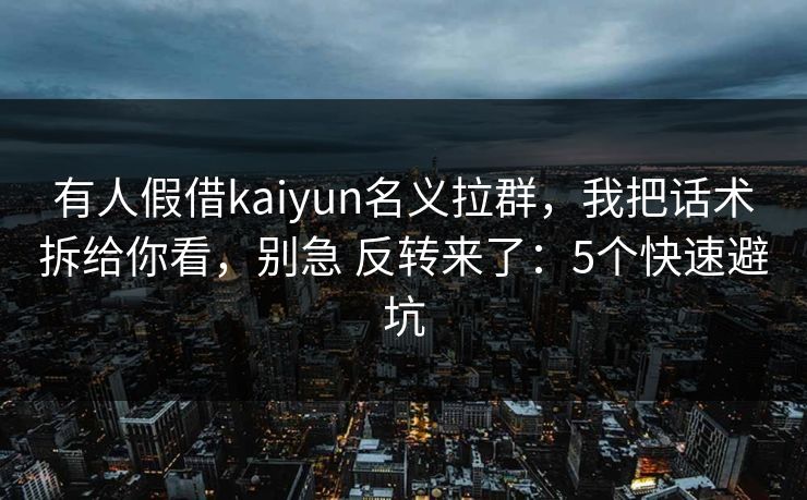有人假借kaiyun名义拉群，我把话术拆给你看，别急 反转来了：5个快速避坑
