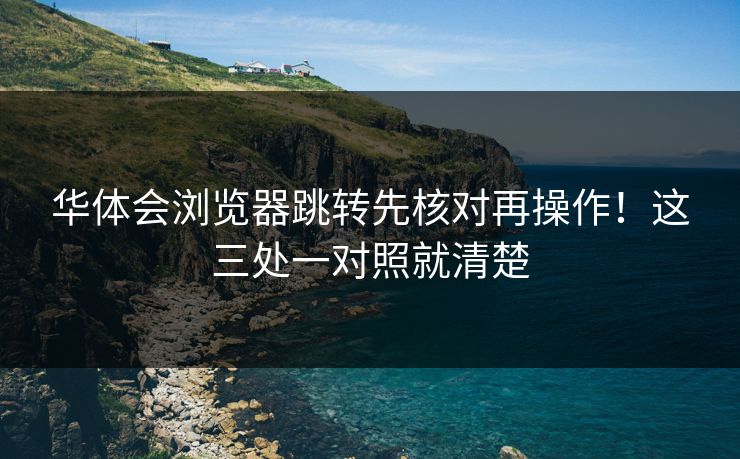华体会浏览器跳转先核对再操作！这三处一对照就清楚