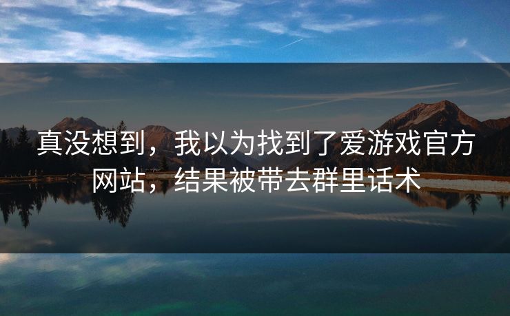 真没想到，我以为找到了爱游戏官方网站，结果被带去群里话术