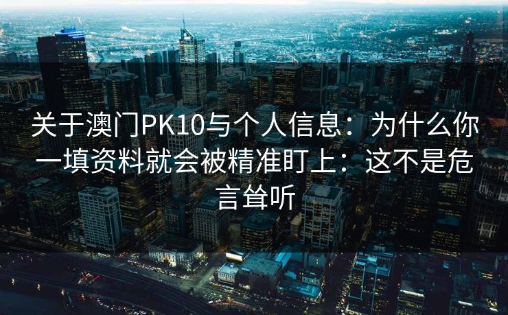 关于澳门PK10与个人信息：为什么你一填资料就会被精准盯上：这不是危言耸听