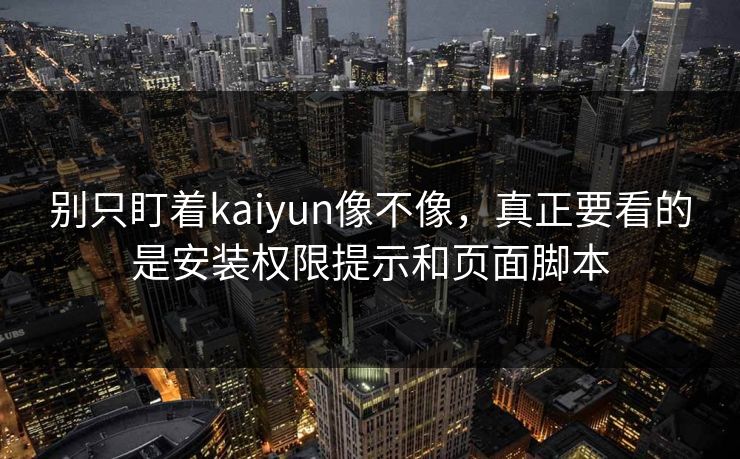 别只盯着kaiyun像不像，真正要看的是安装权限提示和页面脚本
