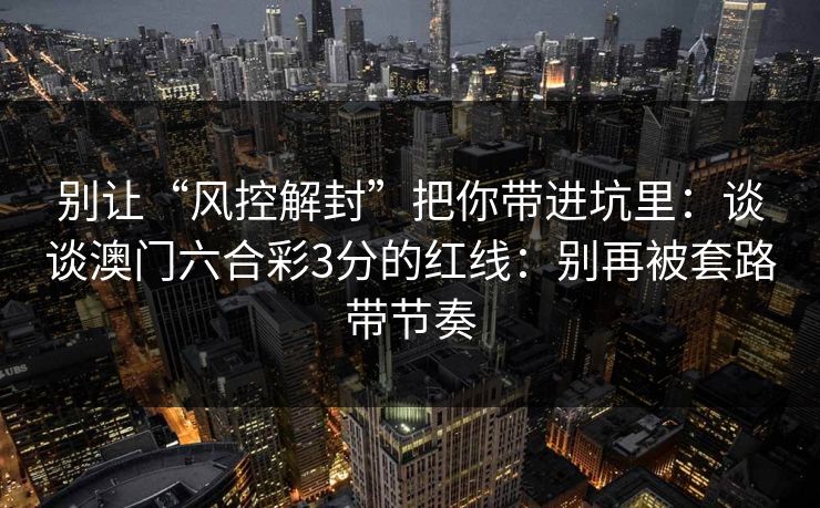 别让“风控解封”把你带进坑里：谈谈澳门六合彩3分的红线：别再被套路带节奏