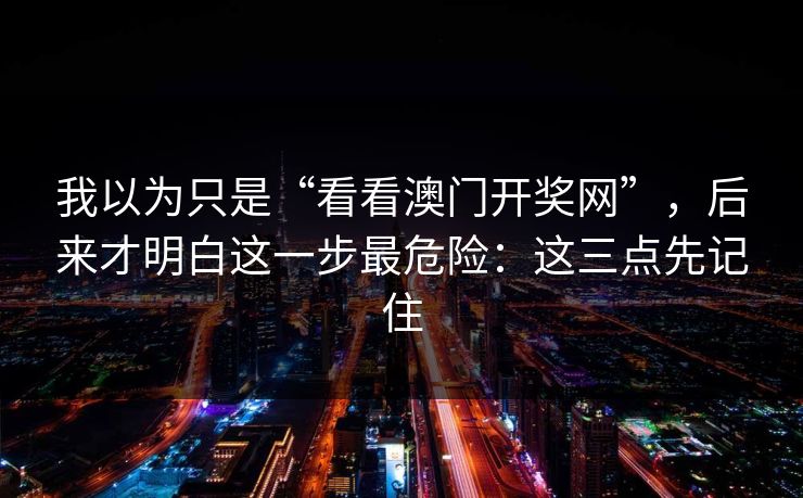 我以为只是“看看澳门开奖网”，后来才明白这一步最危险：这三点先记住
