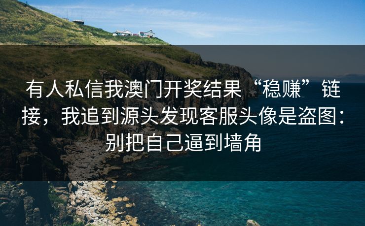 有人私信我澳门开奖结果“稳赚”链接，我追到源头发现客服头像是盗图：别把自己逼到墙角