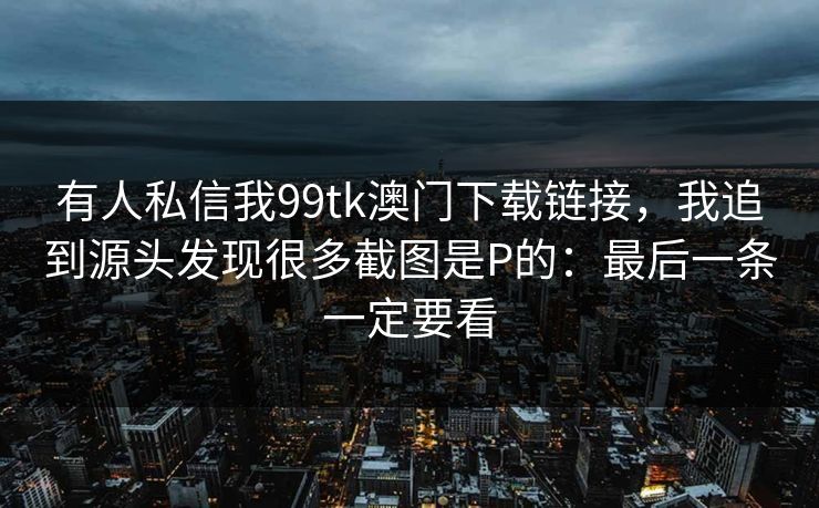 有人私信我99tk澳门下载链接，我追到源头发现很多截图是P的：最后一条一定要看