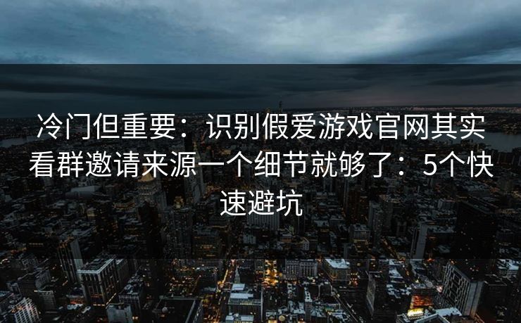 冷门但重要：识别假爱游戏官网其实看群邀请来源一个细节就够了：5个快速避坑
