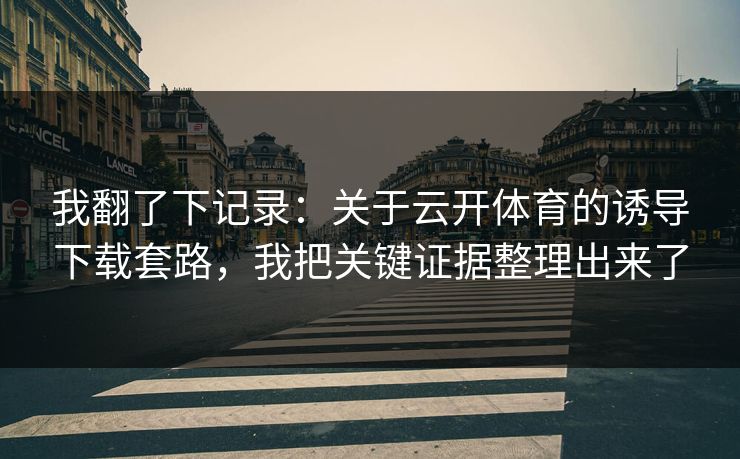 我翻了下记录：关于云开体育的诱导下载套路，我把关键证据整理出来了