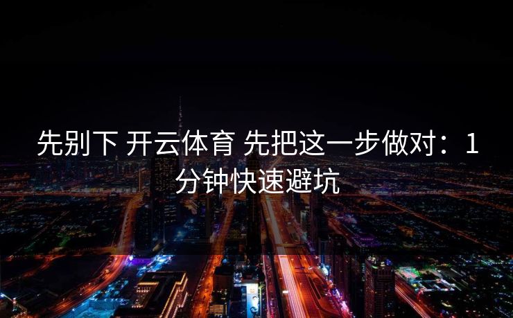先别下 开云体育 先把这一步做对：1分钟快速避坑