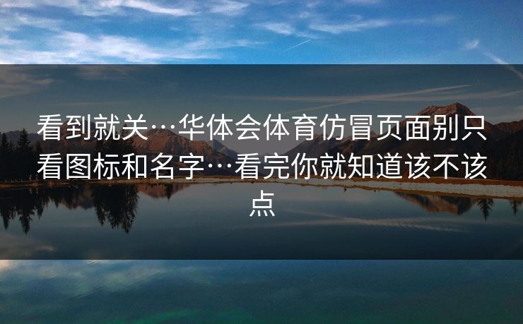 看到就关…华体会体育仿冒页面别只看图标和名字…看完你就知道该不该点