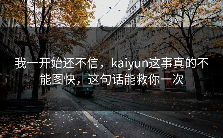我一开始还不信，kaiyun这事真的不能图快，这句话能救你一次