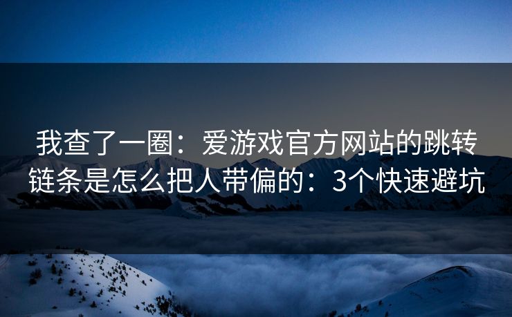 我查了一圈：爱游戏官方网站的跳转链条是怎么把人带偏的：3个快速避坑