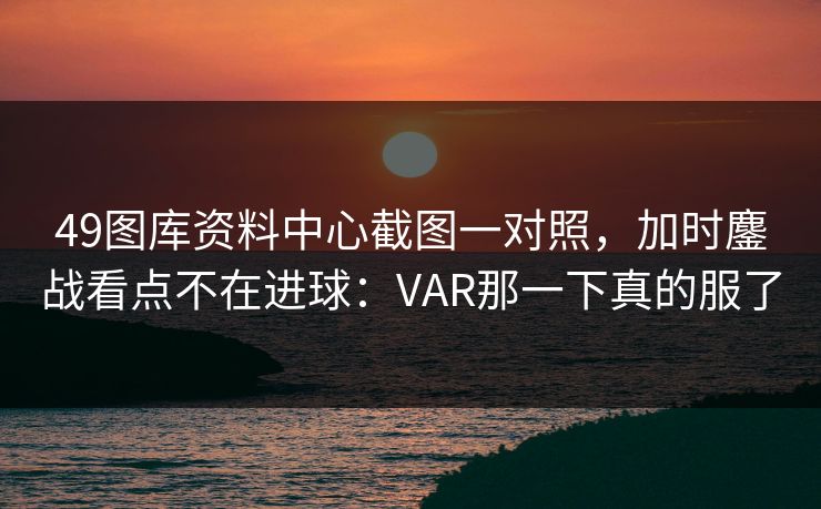 49图库资料中心截图一对照，加时鏖战看点不在进球：VAR那一下真的服了
