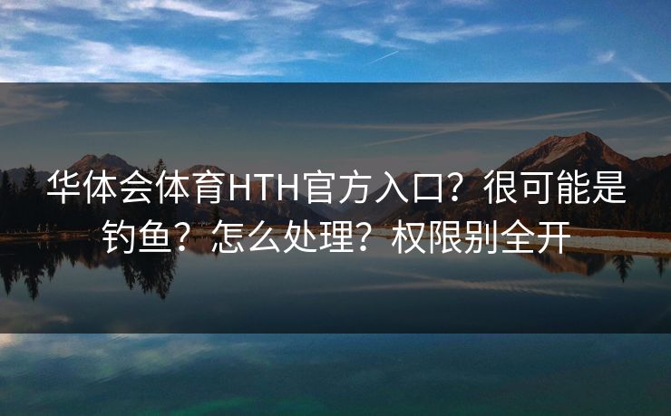 华体会体育HTH官方入口？很可能是钓鱼？怎么处理？权限别全开