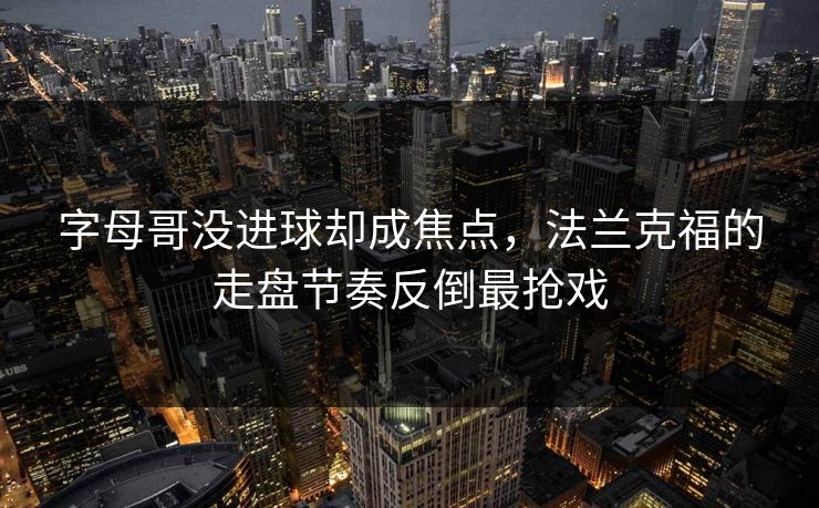 字母哥没进球却成焦点，法兰克福的走盘节奏反倒最抢戏