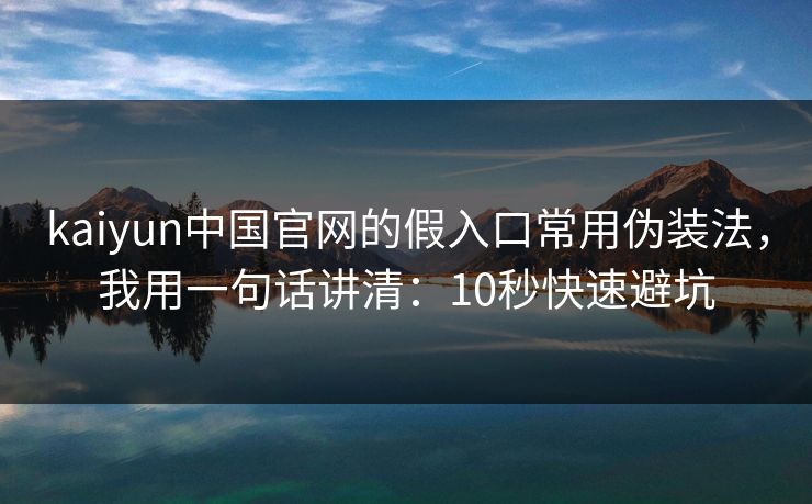 kaiyun中国官网的假入口常用伪装法，我用一句话讲清：10秒快速避坑