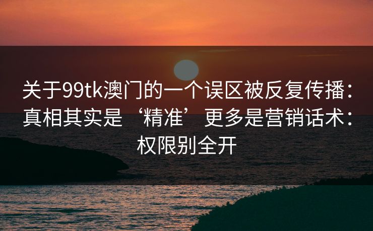 关于99tk澳门的一个误区被反复传播：真相其实是‘精准’更多是营销话术：权限别全开
