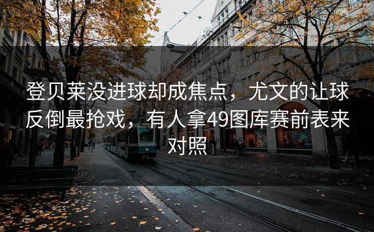 登贝莱没进球却成焦点，尤文的让球反倒最抢戏，有人拿49图库赛前表来对照