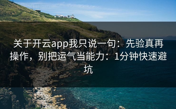 关于开云app我只说一句：先验真再操作，别把运气当能力：1分钟快速避坑