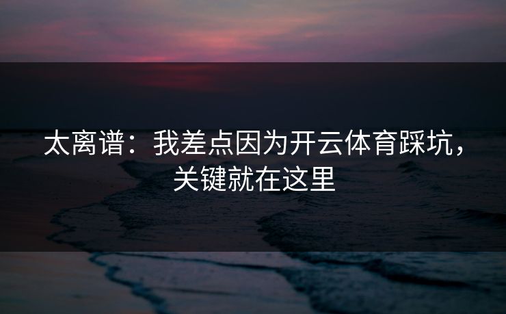 太离谱：我差点因为开云体育踩坑，关键就在这里