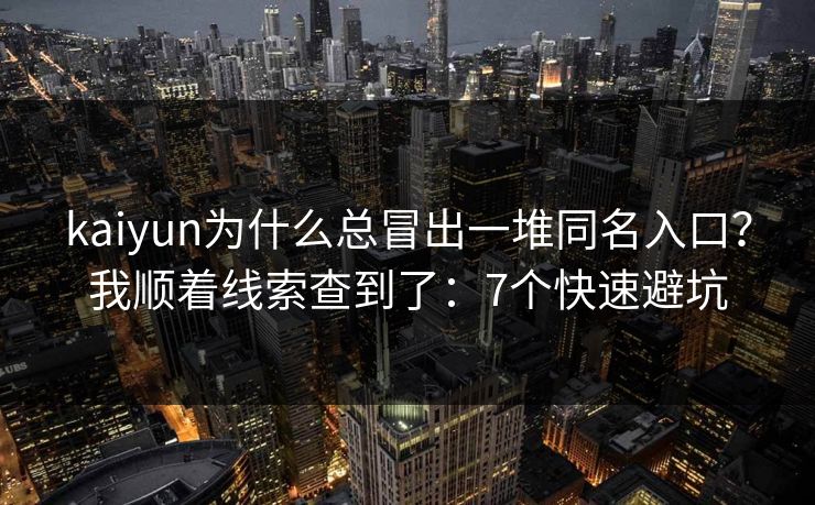 kaiyun为什么总冒出一堆同名入口？我顺着线索查到了：7个快速避坑