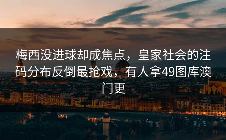 梅西没进球却成焦点，皇家社会的注码分布反倒最抢戏，有人拿49图库澳门更