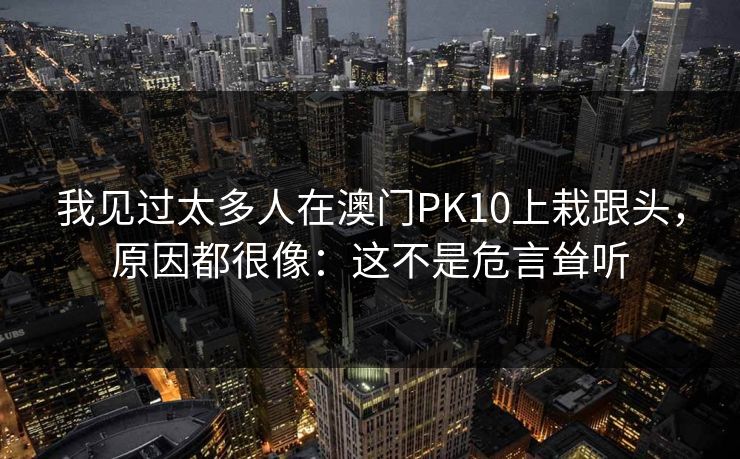 我见过太多人在澳门PK10上栽跟头，原因都很像：这不是危言耸听