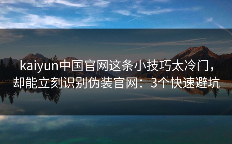 kaiyun中国官网这条小技巧太冷门,却能立刻识别伪装官网:3个快速避坑 kaiyun中国官网这条小技巧太冷门,却能立刻识别伪装官网:3个快速避坑