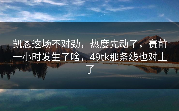 凯恩这场不对劲,热度先动了,赛前一小时发生了啥,49tk那条线也对上了 凯恩这场不对劲,热度先动了,赛前一小时发生了啥,49tk那条线也对上了
