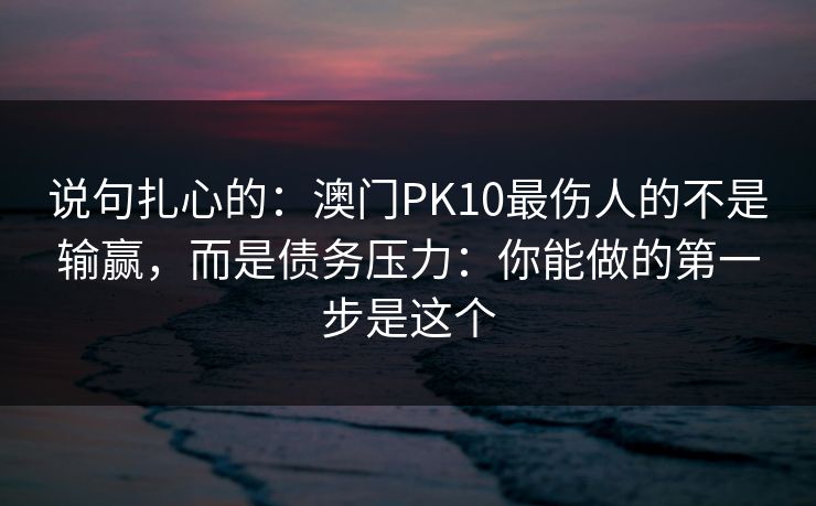 说句扎心的:澳门PK10最伤人的不是输赢,而是债务压力:你能做的第一步是这个 说句扎心的:澳门PK10最伤人的不是输赢,而是债务压力:你能做的第一步是这个