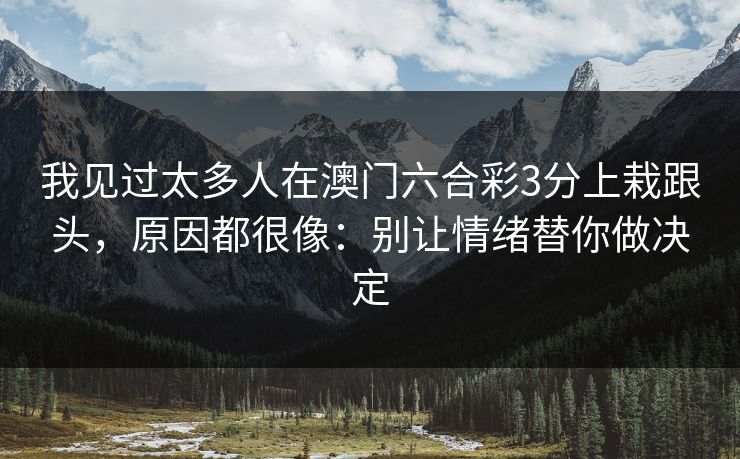 我见过太多人在澳门六合彩3分上栽跟头,原因都很像:别让情绪替你做决定 我见过太多人在澳门六合彩3分上栽跟头,原因都很像:别让情绪替你做决定