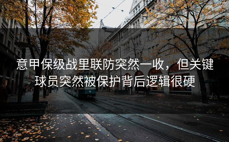 意甲保级战里联防突然一收,但关键球员突然被保护背后逻辑很硬 意甲保级战里联防突然一收,但关键球员突然被保护背后逻辑很硬