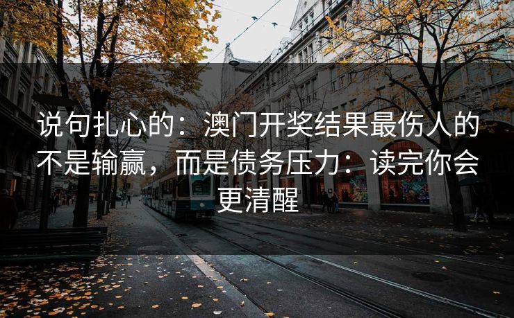 说句扎心的:澳门开奖结果最伤人的不是输赢,而是债务压力:读完你会更清醒 说句扎心的:澳门开奖结果最伤人的不是输赢,而是债务压力:读完你会更清醒